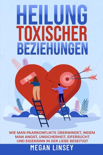 Heilung toxischer Beziehungen: Wie man Paarkonflikte überwindet, indem man Angst, Unsicherheit, Eifersucht und Eigensinn in der Liebe beseitigt von Independently published