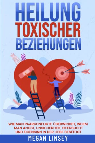 Heilung toxischer Beziehungen: Wie man Paarkonflikte überwindet, indem man Angst, Unsicherheit, Eifersucht und Eigensinn in der Liebe beseitigt