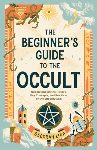 The Beginner's Guide to the Occult: Understanding the History, Key Concepts, and Practices of the Supernatural