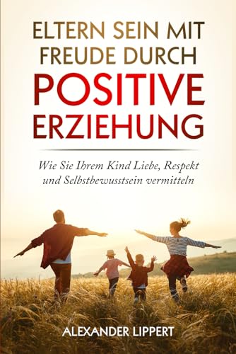 Eltern sein mit Freude durch Positive Erziehung: Wie Sie Ihrem Kind Liebe, Respekt und Selbstbewusstsein vermitteln Eltern sein mit Freude durch Positive Erziehung: Wie Sie Ihrem Kind Liebe, Respekt und Selbstbewusstsein vermitteln