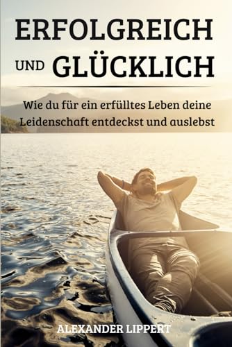 Erfolgreich und Glücklich: Wie du für ein erfülltes Leben deine Leidenschaften entdeckst und auslebst Erfolgreich und Glücklich: Wie du für ein erfülltes Leben deine Leidenschaften entdeckst und auslebst von Independently published