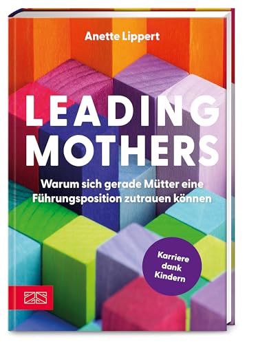 Leading Mothers: Warum sich gerade Mütter eine Führungsposition zutrauen können: Die wichtigsten Bausteine für den eigenen Erfolg erkennen und richtig nutzen Leading Mothers: Warum sich gerade Mütter eine Führungsposition zutrauen können: Die wichtigsten Bausteine für den eigenen Erfolg erkennen und richtig nutzen