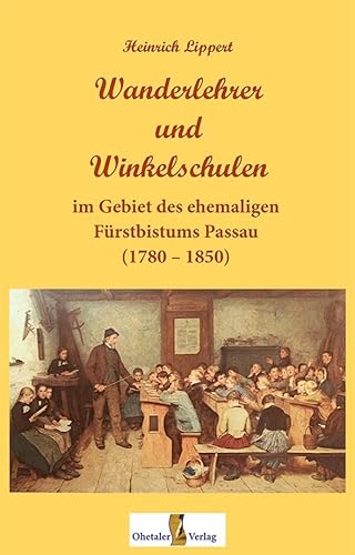 Wanderlehrer und Winkelschulen: im Gebiet des ehemaligen Fürstbistums Passau (1780 – 1850) von Ohetaler-Verlag