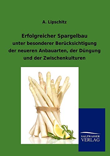 Erfolgreicher Spargelbau: unter besonderer Berücksichtigung der neueren Anbauarten, der Düngung und der Zwischenkulturen von Salzwasser-Verlag GmbH