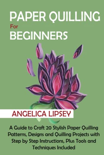Paper Quilling for Beginners: A Guide to Craft 20 Stylish Paper Quilling Patterns, Designs and Quilling Projects with Step by Step Instructions, Plus Tools and Techniques Included