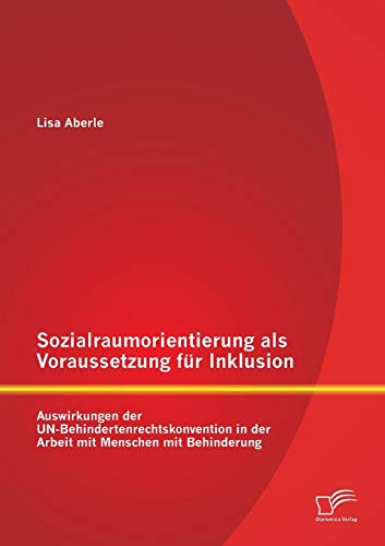 Sozialraumorientierung als Voraussetzung für Inklusion: Auswirkungen der Un-Behindertenrechtskonvention in der Arbeit mit Menschen mit Behinderung von Diplomica Verlag