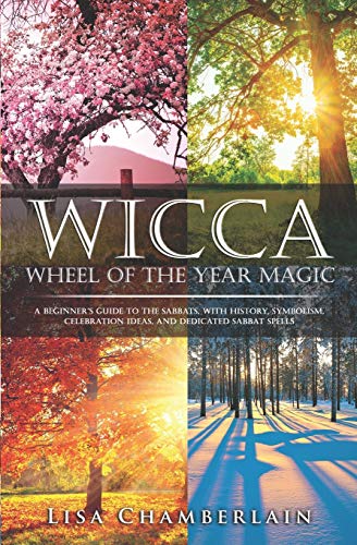 Wicca Wheel of the Year Magic: A Beginner’s Guide to the Sabbats, with History, Symbolism, Celebration Ideas, and Dedicated Sabbat Spells (Wicca for Beginners Series)