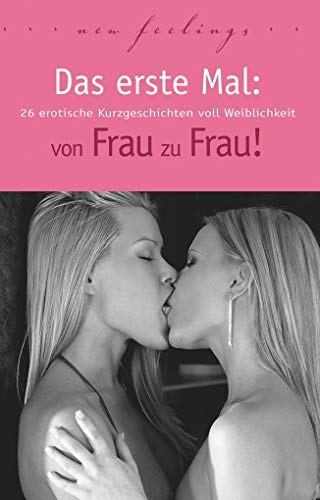 Das erste Mal: von Frau zu Frau!: 26 erotische Kurzgeschichten voll Weiblichkeit