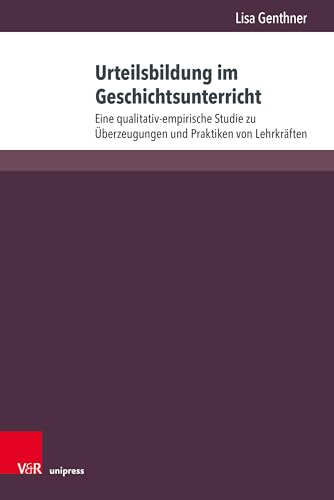Urteilsbildung im Geschichtsunterricht: Eine qualitativ-empirische Studie zu Überzeugungen und Praktiken von Lehrkräften (Beihefte zur Zeitschrift für Geschichtsdidaktik)