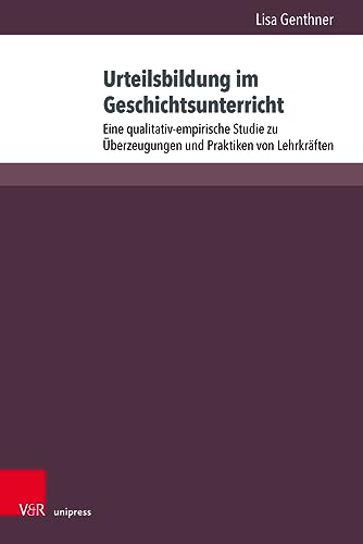 Urteilsbildung im Geschichtsunterricht: Eine qualitativ-empirische Studie zu Überzeugungen und Praktiken von Lehrkräften (Beihefte zur Zeitschrift für Geschichtsdidaktik)