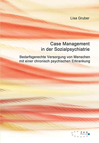 Case Management in der Sozialpsychiatrie: Bedarfsgerechte Versorgung von Menschen mit einer chronisch psychischen Erkrankung
