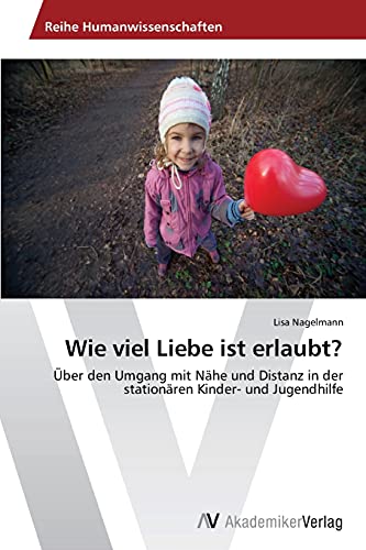 Wie viel Liebe ist erlaubt?: Über den Umgang mit Nähe und Distanz in der stationären Kinder- und Jugendhilfe