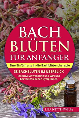 Bachblüten für Anfänger: Eine Einführung in die Bachblütentherapie. 38 Bachblüten im Überblick. Inklusive Anwendung und Wirkung bei verschiedenen Symptomen.