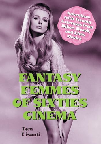 Fantasy Femmes of Sixties Cinema: Interviews with 20 Actresses from Biker, Beach, and Elvis Movies