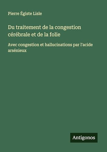 Du traitement de la congestion cérébrale et de la folie: Avec congestion et hallucinations par l'acide arsénieux von Antigonos Verlag