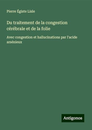 Du traitement de la congestion cérébrale et de la folie: Avec congestion et hallucinations par l'acide arsénieux von Antigonos Verlag