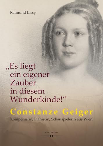 „Es liegt ein eigener Zauber in diesem Wunderkinde!“: Constanze Geiger – Komponistin, Pianistin, Schauspielerin aus Wien von Hollitzer Wissenschaftsverlag
