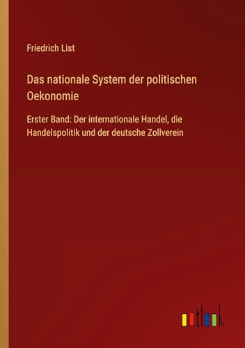 Das nationale System der politischen Oekonomie: Erster Band: Der internationale Handel, die Handelspolitik und der deutsche Zollverein von Outlook Verlag