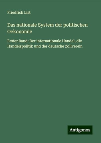 Das nationale System der politischen Oekonomie: Erster Band: Der internationale Handel, die Handelspolitik und der deutsche Zollverein von Antigonos Verlag