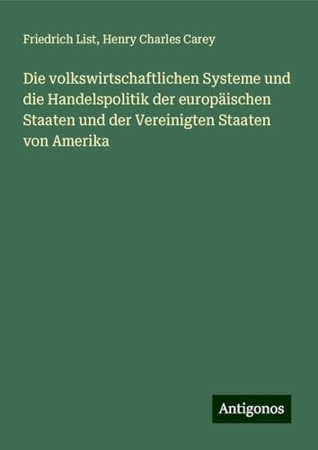 Die volkswirtschaftlichen Systeme und die Handelspolitik der europäischen Staaten und der Vereinigten Staaten von Amerika von Antigonos Verlag