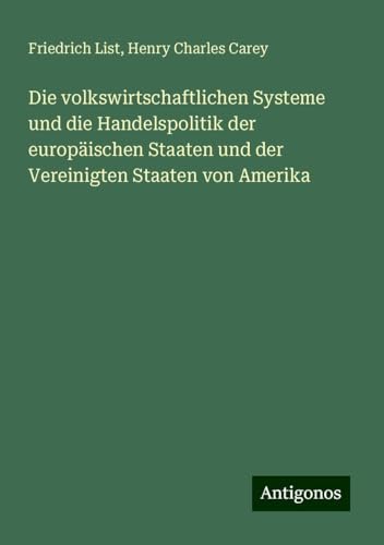 Die volkswirtschaftlichen Systeme und die Handelspolitik der europäischen Staaten und der Vereinigten Staaten von Amerika von Antigonos Verlag