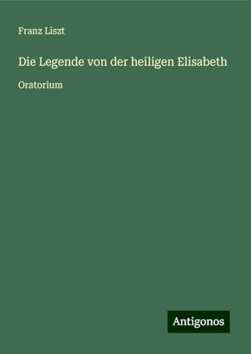 Die Legende von der heiligen Elisabeth: Oratorium Die Legende von der heiligen Elisabeth: Oratorium von Antigonos Verlag