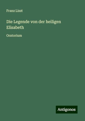Die Legende von der heiligen Elisabeth: Oratorium Die Legende von der heiligen Elisabeth: Oratorium von Antigonos Verlag