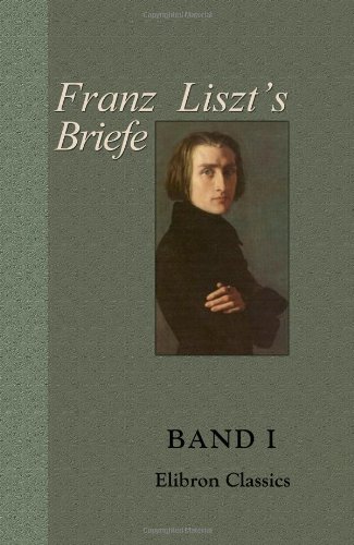 Franz Liszt's Briefe: Gesammelt und herausgegeben von La Mara. Band I. Von Paris bis Rom Franz Liszt's Briefe: Gesammelt und herausgegeben von La Mara. Band I. Von Paris bis Rom