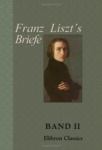 Franz Liszt's Briefe: Gesammelt und herausgegeben von La Mara. Band II. Von Rom bis an's Ende Franz Liszt's Briefe: Gesammelt und herausgegeben von La Mara. Band II. Von Rom bis an's Ende
