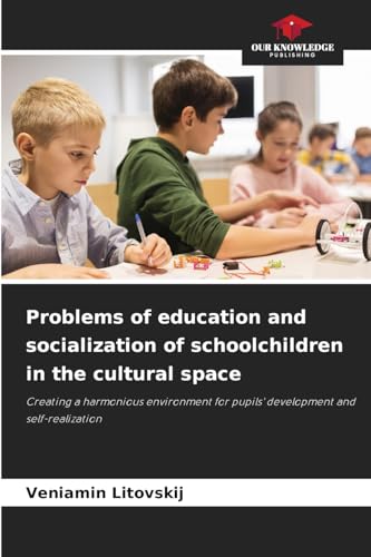 Problems of education and socialization of schoolchildren in the cultural space: Creating a harmonious environment for pupils' development and self-realization von Our Knowledge Publishing
