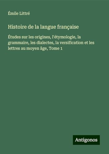 Histoire de la langue française: Études sur les origines, l'étymologie, la grammaire, les dialectes, la versification et les lettres au moyen âge, Tome 1 Histoire de la langue française: Études sur les origines, l'étymologie, la grammaire, les dialectes, la versification et les lettres au moyen âge, Tome 1 von Antigonos Verlag