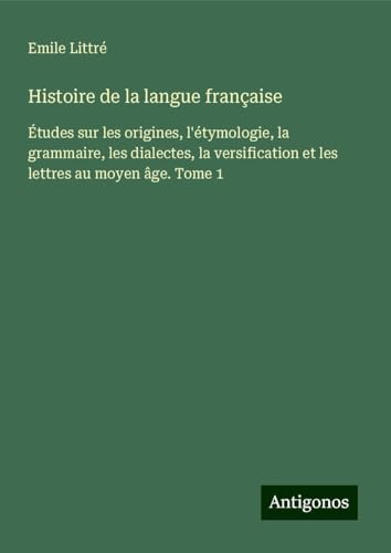 Histoire de la langue française: Études sur les origines, l'étymologie, la grammaire, les dialectes, la versification et les lettres au moyen âge. Tome 1 von Antigonos Verlag