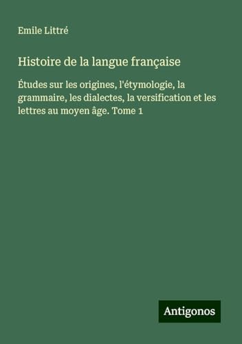 Histoire de la langue française: Études sur les origines, l'étymologie, la grammaire, les dialectes, la versification et les lettres au moyen âge. Tome 1 Histoire de la langue française: Études sur les origines, l'étymologie, la grammaire, les dialectes, la versification et les lettres au moyen âge. Tome 1 von Antigonos Verlag