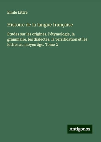 Histoire de la langue française: Études sur les origines, l'étymologie, la grammaire, les dialectes, la versification et les lettres au moyen âge. Tome 2 Histoire de la langue française: Études sur les origines, l'étymologie, la grammaire, les dialectes, la versification et les lettres au moyen âge. Tome 2 von Antigonos Verlag