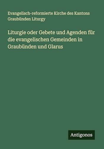 Liturgie oder Gebete und Agenden für die evangelischen Gemeinden in Graubünden und Glarus von Antigonos Verlag
