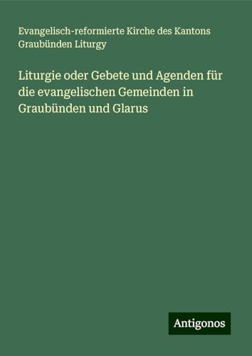 Liturgie oder Gebete und Agenden für die evangelischen Gemeinden in Graubünden und Glarus von Antigonos Verlag