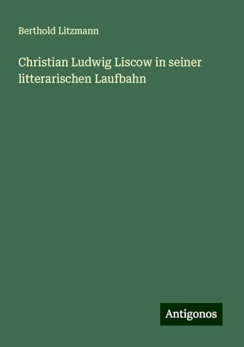Christian Ludwig Liscow in seiner litterarischen Laufbahn von Antigonos Verlag