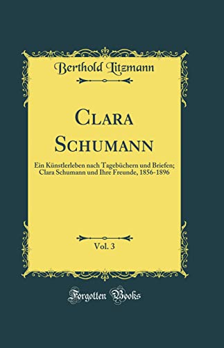 Clara Schumann, Vol. 3: Ein Künstlerleben nach Tagebüchern und Briefen; Clara Schumann und Ihre Freunde, 1856-1896 (Classic Reprint)