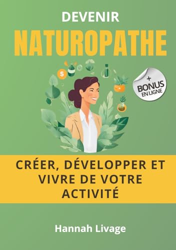 Devenir Naturopathe : Guide complet pour réussir votre installation et vivre de votre activité (Devenir praticien du bien-être)