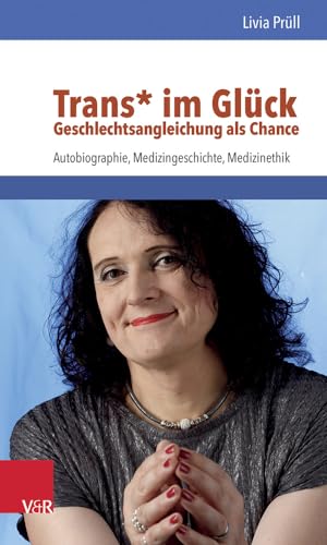 Trans* im Glück - Geschlechtsangleichung als Chance: Autobiographie, Medizingeschichte, Medizinethik von Vandenhoeck and Ruprecht