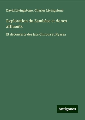 Exploration du Zambèse et de ses affluents: Et découverte des lacs Chiroua et Nyassa Exploration du Zambèse et de ses affluents: Et découverte des lacs Chiroua et Nyassa von Antigonos Verlag