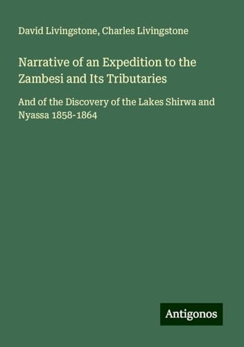 Narrative of an Expedition to the Zambesi and Its Tributaries: And of the Discovery of the Lakes Shirwa and Nyassa 1858-1864 Narrative of an Expedition to the Zambesi and Its Tributaries: And of the Discovery of the Lakes Shirwa and Nyassa 1858-1864 von Antigonos Verlag