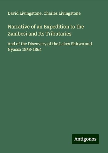 Narrative of an Expedition to the Zambesi and Its Tributaries: And of the Discovery of the Lakes Shirwa and Nyassa 1858-1864 Narrative of an Expedition to the Zambesi and Its Tributaries: And of the Discovery of the Lakes Shirwa and Nyassa 1858-1864 von Antigonos Verlag