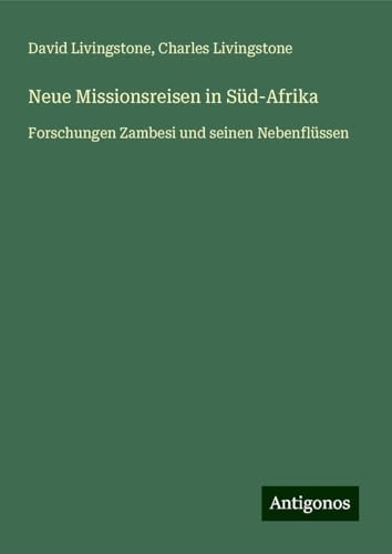 Neue Missionsreisen in Süd-Afrika: Forschungen Zambesi und seinen Nebenflüssen Neue Missionsreisen in Süd-Afrika: Forschungen Zambesi und seinen Nebenflüssen von Antigonos Verlag