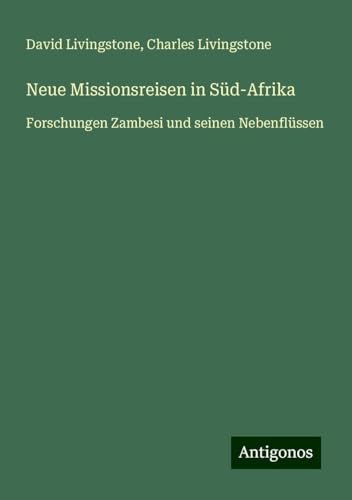 Neue Missionsreisen in Süd-Afrika: Forschungen Zambesi und seinen Nebenflüssen Neue Missionsreisen in Süd-Afrika: Forschungen Zambesi und seinen Nebenflüssen von Antigonos Verlag
