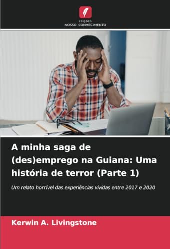 A minha saga de (des)emprego na Guiana: Uma história de terror (Parte 1): Um relato horrível das experiências vividas entre 2017 e 2020 von Edições Nosso Conhecimento
