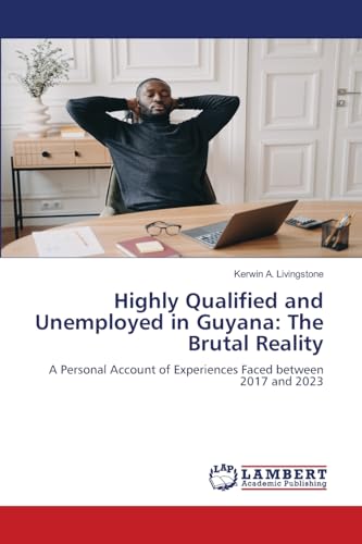 Highly Qualified and Unemployed in Guyana: The Brutal Reality: A Personal Account of Experiences Faced between 2017 and 2023 von LAP LAMBERT Academic Publishing