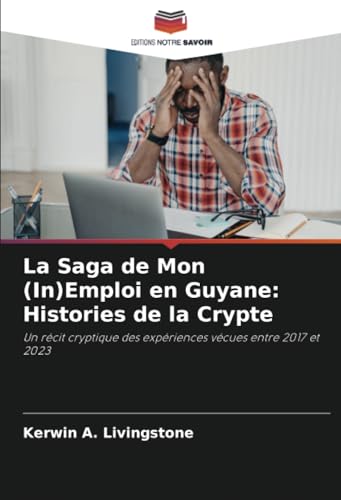 La Saga de Mon (In)Emploi en Guyane: Histories de la Crypte: Un récit cryptique des expériences vécues entre 2017 et 2023 von Editions Notre Savoir