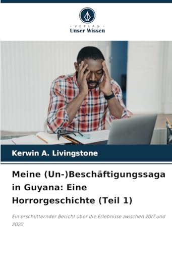 Meine (Un-)Beschäftigungssaga in Guyana: Eine Horrorgeschichte (Teil 1): Ein erschütternder Bericht über die Erlebnisse zwischen 2017 und 2020 von Verlag Unser Wissen
