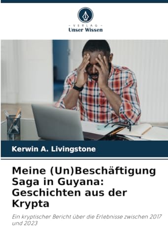 Meine (Un)Beschäftigung Saga in Guyana: Geschichten aus der Krypta: Ein kryptischer Bericht über die Erlebnisse zwischen 2017 und 2023 von Verlag Unser Wissen
